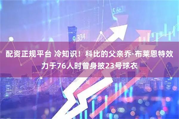 配资正规平台 冷知识！科比的父亲乔·布莱恩特效力于76人时曾身披23号球衣