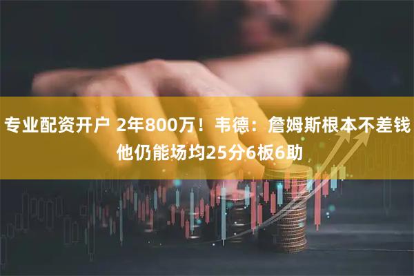 专业配资开户 2年800万！韦德：詹姆斯根本不差钱 他仍能场均25分6板6助