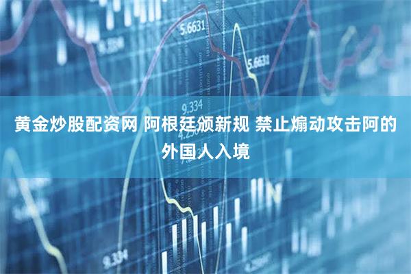 黄金炒股配资网 阿根廷颁新规 禁止煽动攻击阿的外国人入境