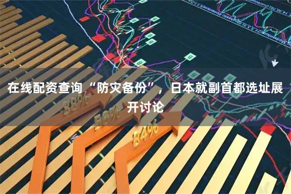在线配资查询 “防灾备份”，日本就副首都选址展开讨论