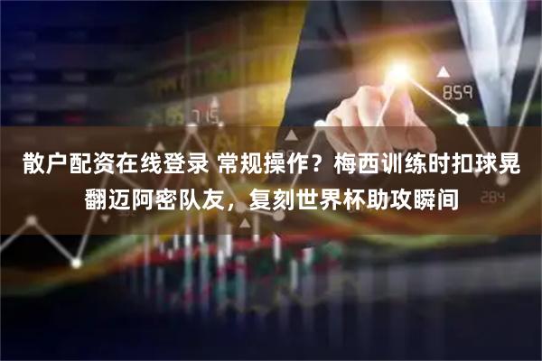 散户配资在线登录 常规操作？梅西训练时扣球晃翻迈阿密队友，复刻世界杯助攻瞬间
