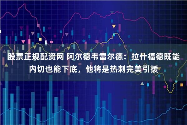 股票正规配资网 阿尔德韦雷尔德：拉什福德既能内切也能下底，他将是热刺完美引援