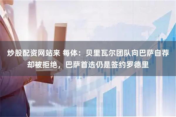 炒股配资网站来 每体：贝里瓦尔团队向巴萨自荐却被拒绝，巴萨首选仍是签约罗德里