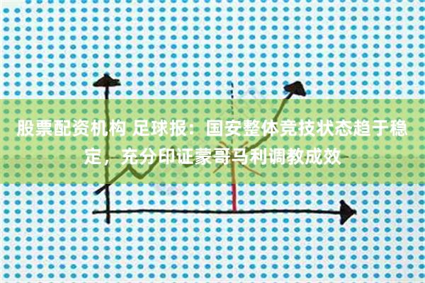 股票配资机构 足球报：国安整体竞技状态趋于稳定，充分印证蒙哥马利调教成效