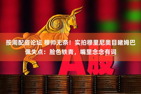 按周配资论坛 穆帅无奈！实拍穆里尼奥目睹姆巴佩失点：脸色铁青，嘴里念念有词
