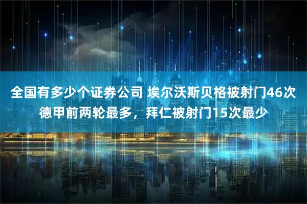 全国有多少个证券公司 埃尔沃斯贝格被射门46次德甲前两轮最多，拜仁被射门15次最少