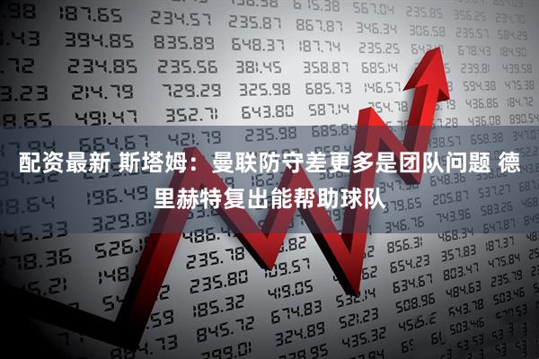 配资最新 斯塔姆：曼联防守差更多是团队问题 德里赫特复出能帮助球队