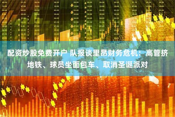配资炒股免费开户 队报谈里昂财务危机:高管挤地铁、球员坐面包车、取消圣诞派对