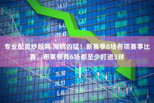 专业配资炒股网 海鸥凶猛！新赛季8场各项赛事比赛，布莱顿有6场都至少打进3球