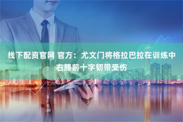 线下配资官网 官方：尤文门将格拉巴拉在训练中右膝前十字韧带受伤