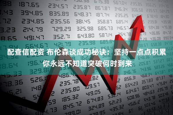 配查信配资 布伦森谈成功秘诀:坚持一点点积累 你永远不知道突破何时到来