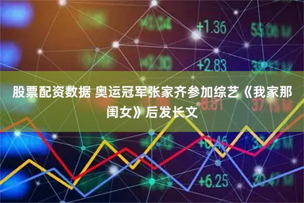 股票配资数据 奥运冠军张家齐参加综艺《我家那闺女》后发长文